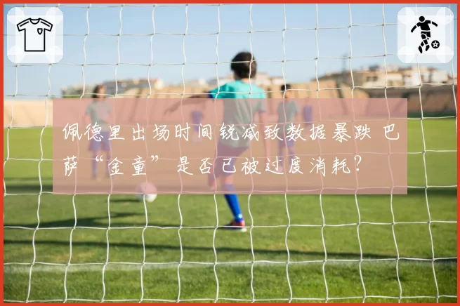 佩德里出场时间锐减致数据暴跌 巴萨“金童”是否已被过度消耗？