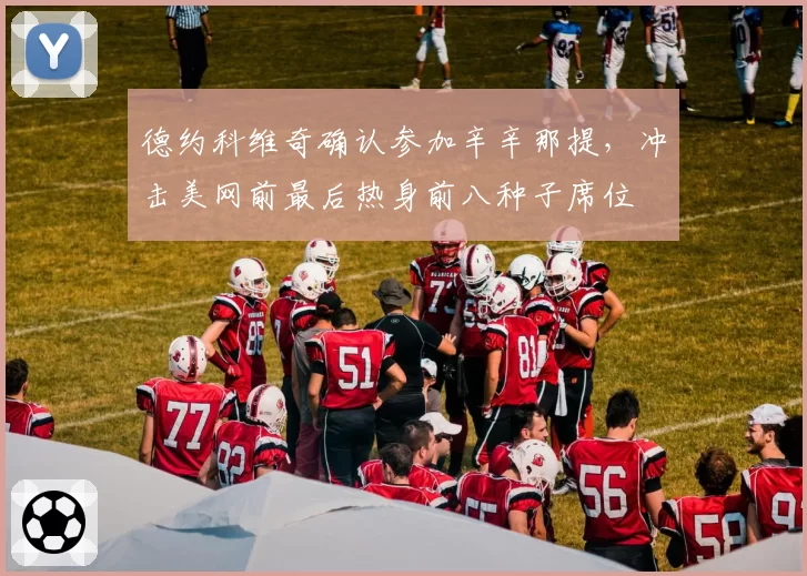 德约科维奇确认参加辛辛那提，冲击美网前最后热身前八种子席位