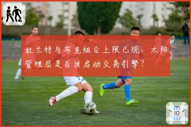 杜兰特与布克组合上限已现,太阳管理层是否该启动交易引擎?
