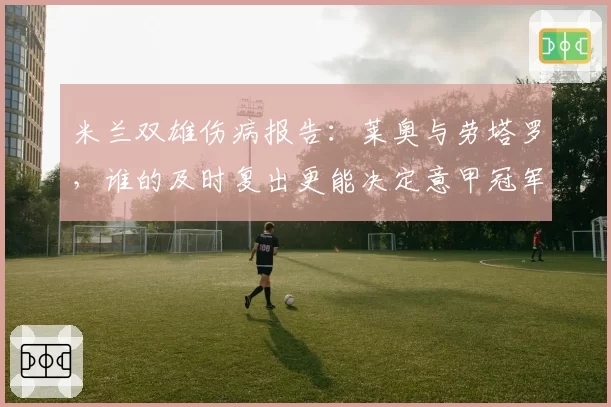 米兰双雄伤病报告：莱奥与劳塔罗，谁的及时复出更能决定意甲冠军归属？