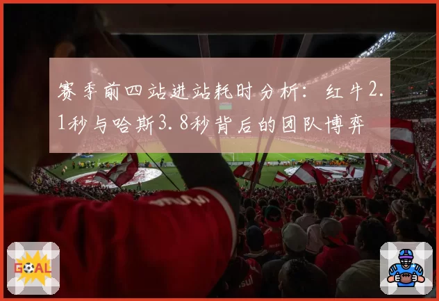 赛季前四站进站耗时分析：红牛2.1秒与哈斯3.8秒背后的团队博弈