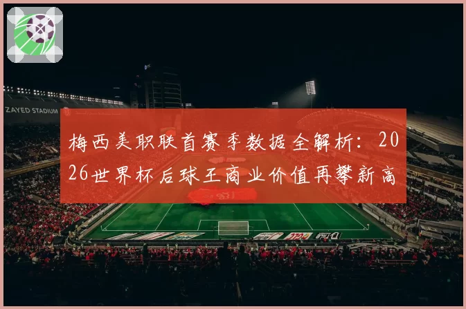 梅西美职联首赛季数据全解析:2026世界杯后球王商业价值再攀新高