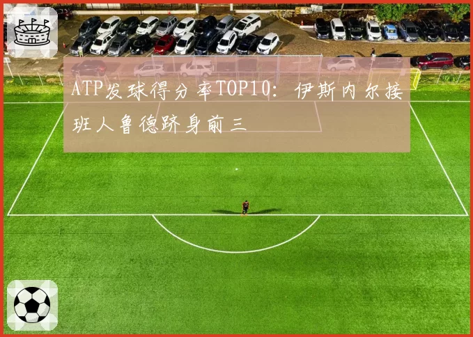 ATP发球得分率TOP10：伊斯内尔接班人鲁德跻身前三