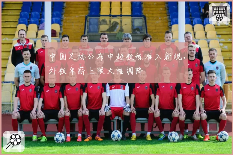 中国足协公布中超教练准入新规，外教年薪上限大幅调降