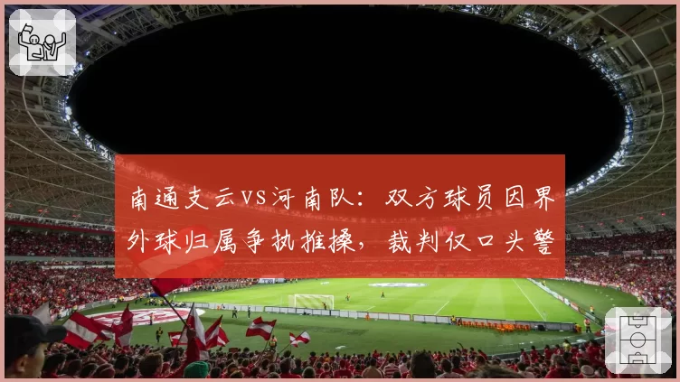 南通支云vs河南队：双方球员因界外球归属争执推搡，裁判仅口头警告缺乏权威