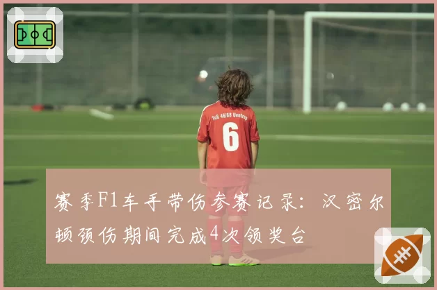 赛季F1车手带伤参赛记录：汉密尔顿颈伤期间完成4次领奖台