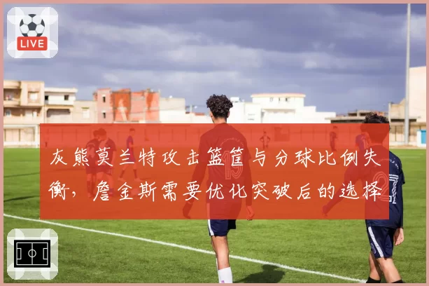灰熊莫兰特攻击篮筐与分球比例失衡，詹金斯需要优化突破后的选择逻辑