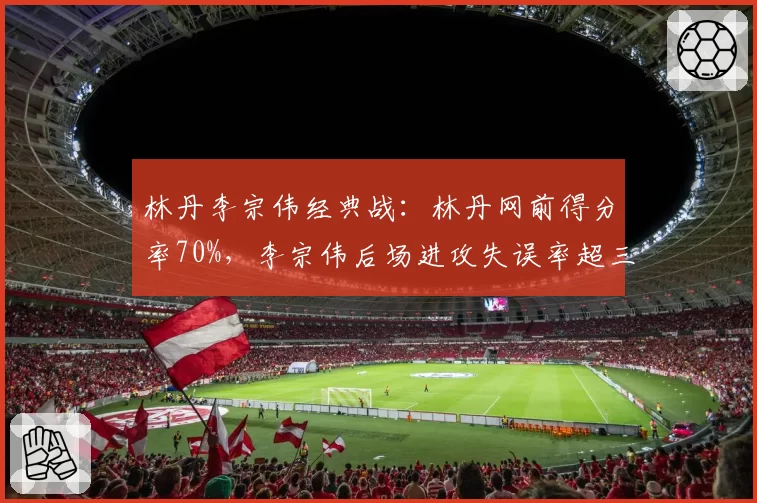林丹李宗伟经典战：林丹网前得分率70%，李宗伟后场进攻失误率超三成