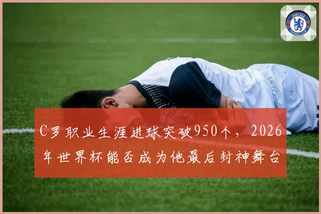 C罗职业生涯进球突破950个,2026年世界杯能否成为他最后封神舞台?