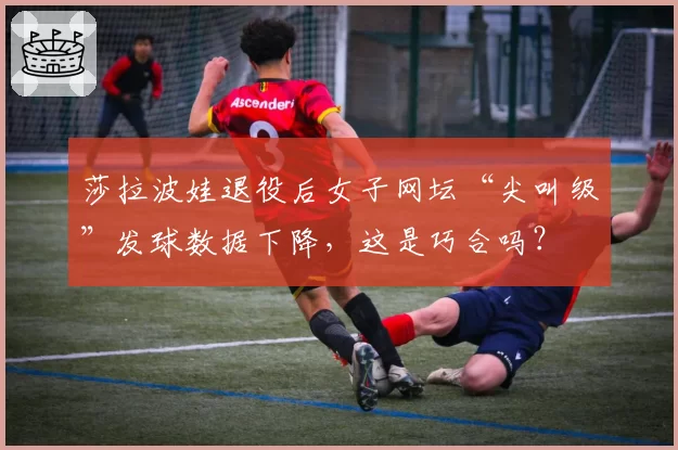 莎拉波娃退役后女子网坛“尖叫级”发球数据下降，这是巧合吗？