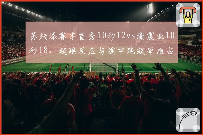 苏炳添赛季首秀10秒12vs谢震业10秒18,起跑反应与途中跑效率谁占优