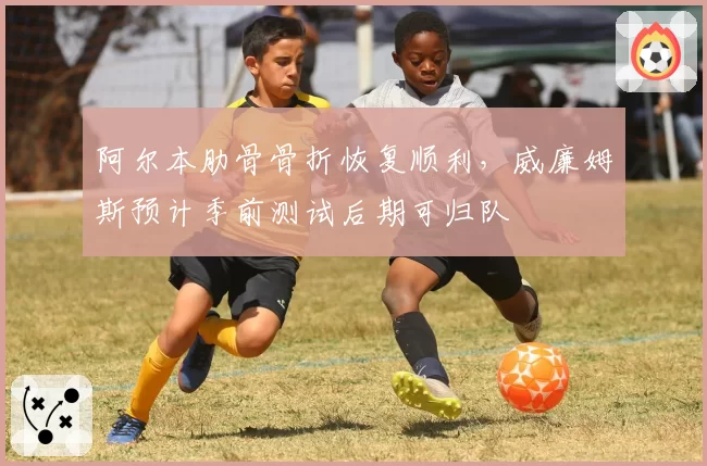 阿尔本肋骨骨折恢复顺利，威廉姆斯预计季前测试后期可归队
