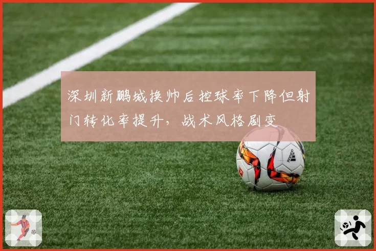 深圳新鹏城换帅后控球率下降但射门转化率提升，战术风格剧变