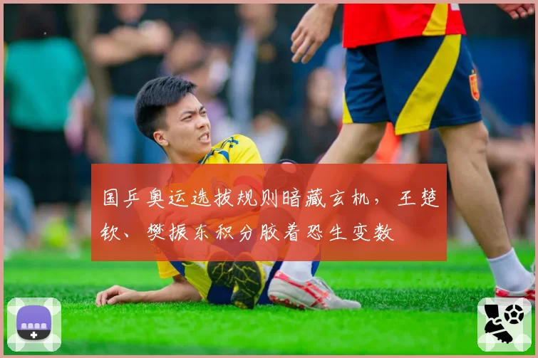 国乒奥运选拔规则暗藏玄机,王楚钦、樊振东积分胶着恐生变数